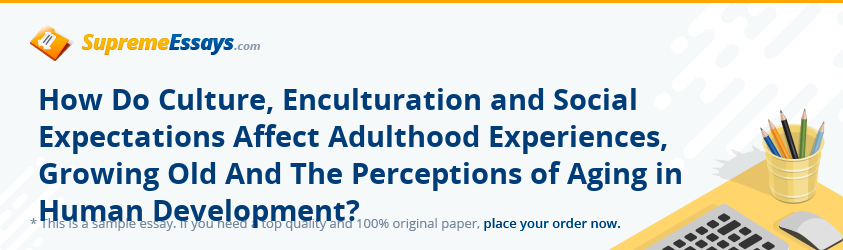How Do Culture, Enculturation and Social Expectations Affect Adulthood Experiences, Growing Old And The Perceptions of Aging in Human Development?