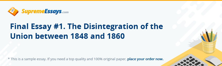 Final Essay #1. The Disintegration of the Union between 1848 and 1860